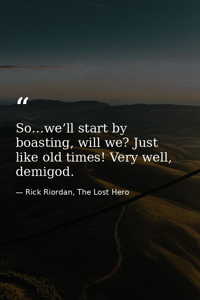 So…we’ll start by boasting, will we? Just like old times! Very well, demigod. — Rick Riordan, The Lost Hero