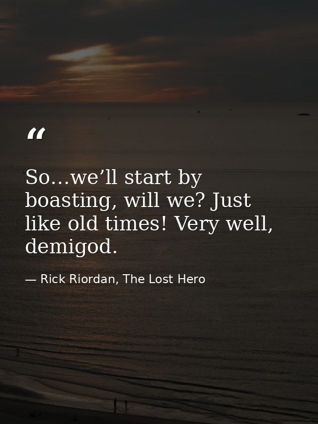 So…we’ll start by boasting, will we? Just like old times! Very well, demigod. — Rick Riordan, The Lost Hero
