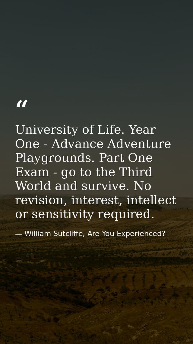 University of Life. Year One - Advance Adventure Playgrounds. Part One Exam - go to the Third World and survive. No revi — William Sutcliffe, Are You Experienced?