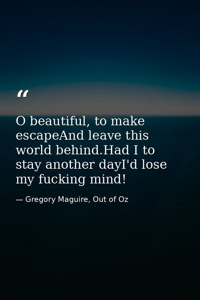 O beautiful, to make escapeAnd leave this world behind.Had I to stay another dayI'd lose my fucking mind! — Gregory Maguire, Out of Oz