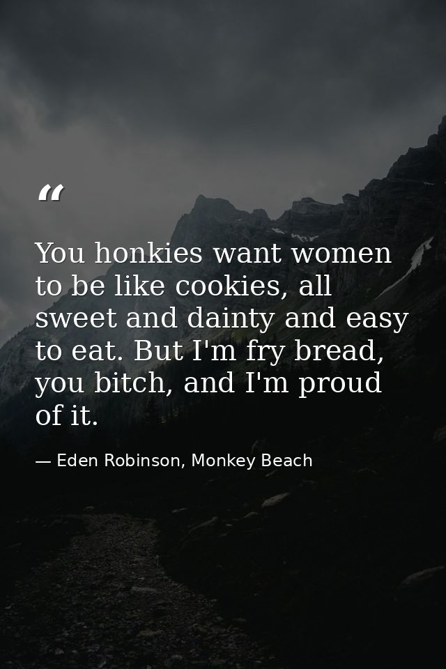 You honkies want women to be like cookies, all sweet and dainty and easy to eat. But I'm fry bread, you bitch, and I'm p — Eden Robinson, Monkey Beach