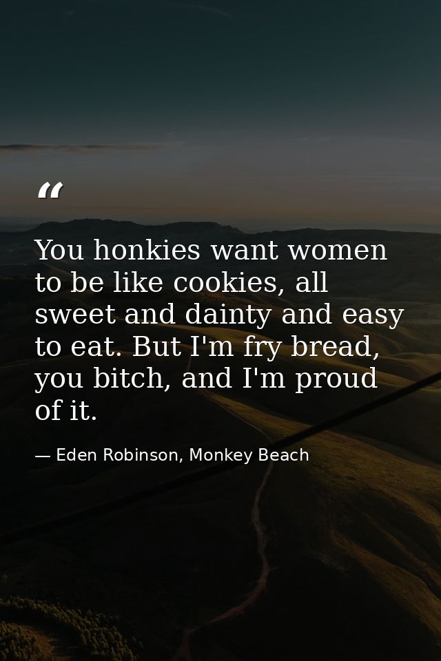 You honkies want women to be like cookies, all sweet and dainty and easy to eat. But I'm fry bread, you bitch, and I'm p — Eden Robinson, Monkey Beach