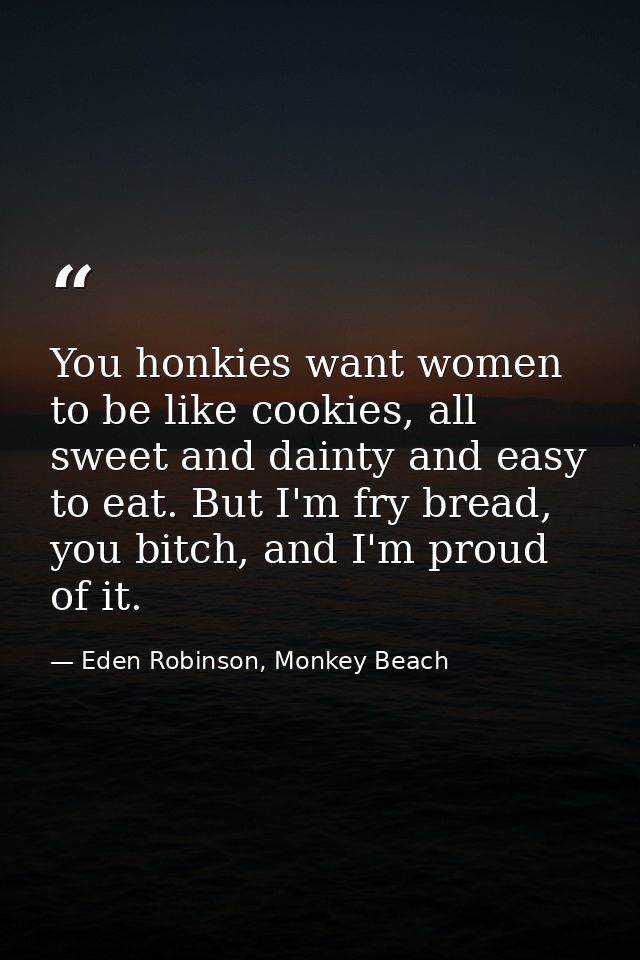 You honkies want women to be like cookies, all sweet and dainty and easy to eat. But I'm fry bread, you bitch, and I'm p — Eden Robinson, Monkey Beach