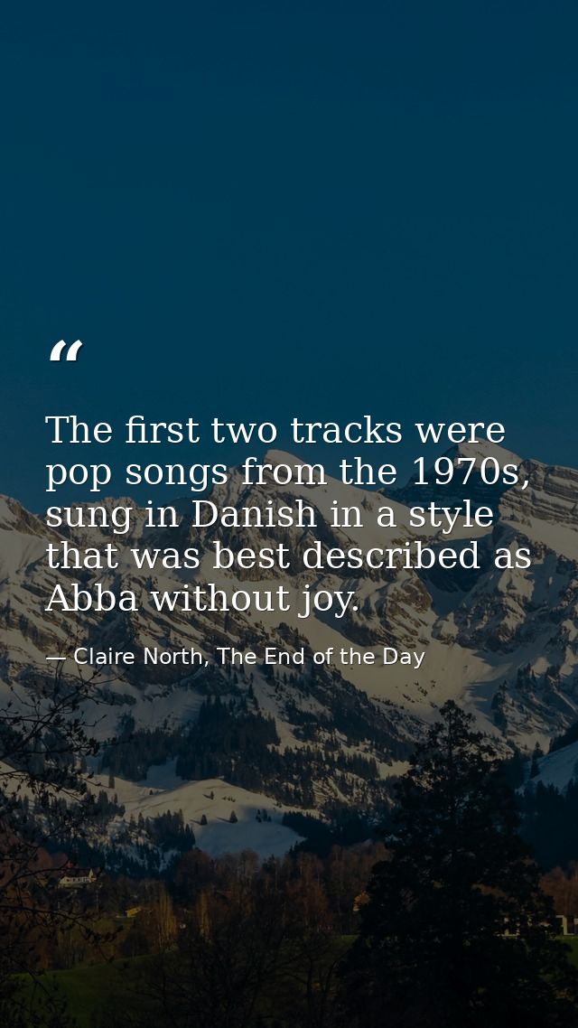 The first two tracks were pop songs from the 1970s, sung in Danish in a style that was best described as Abba without jo — Claire North, The End of the Day
