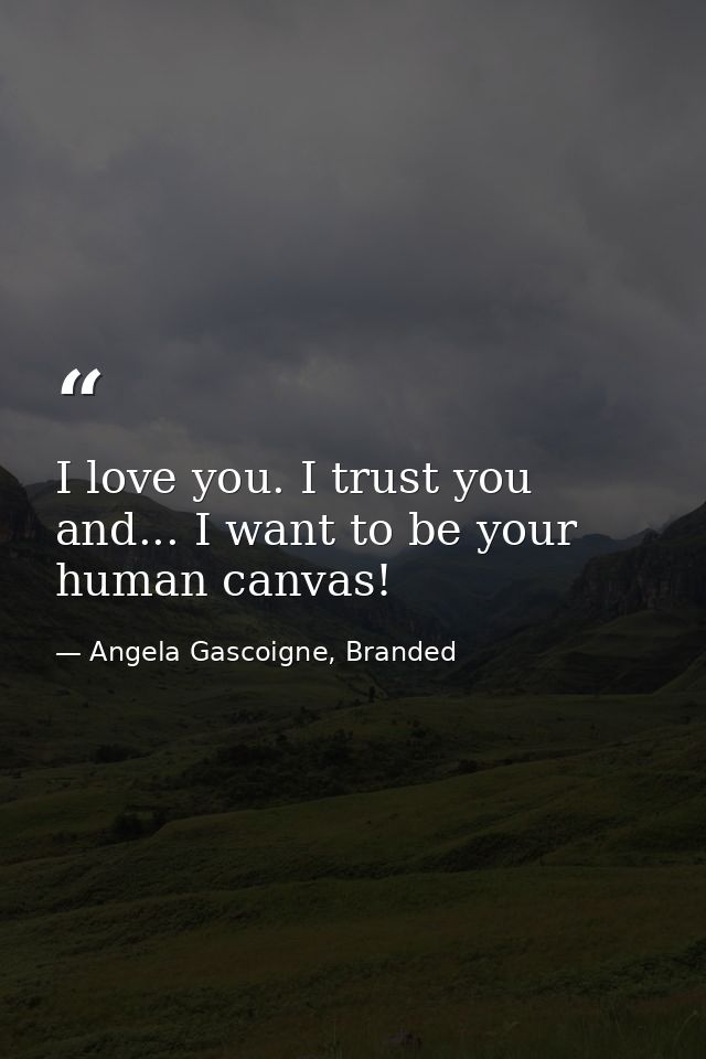 I love you. I trust you and... I want to be your human canvas! — Angela Gascoigne, Branded