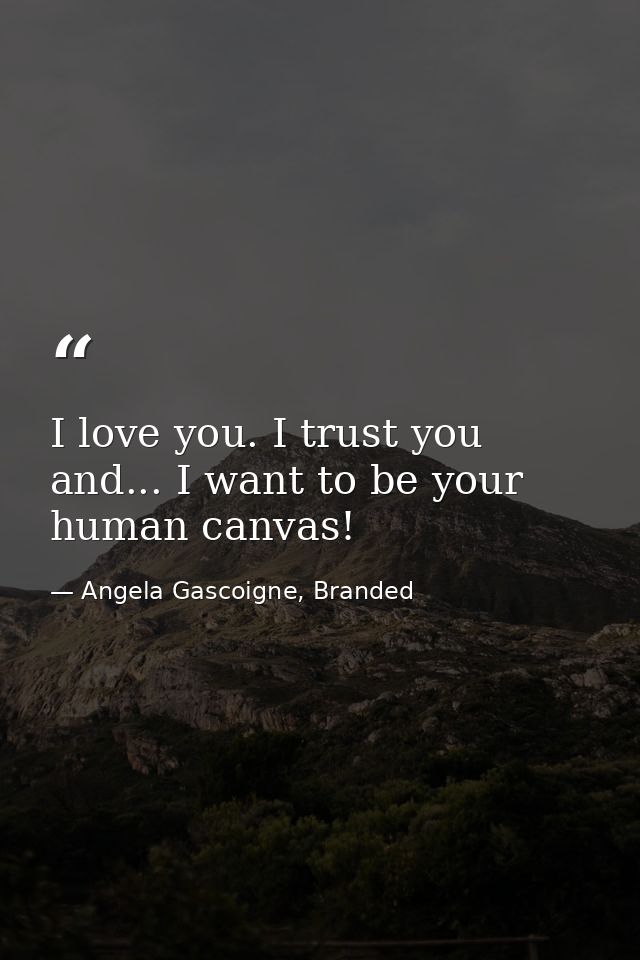 I love you. I trust you and... I want to be your human canvas! — Angela Gascoigne, Branded