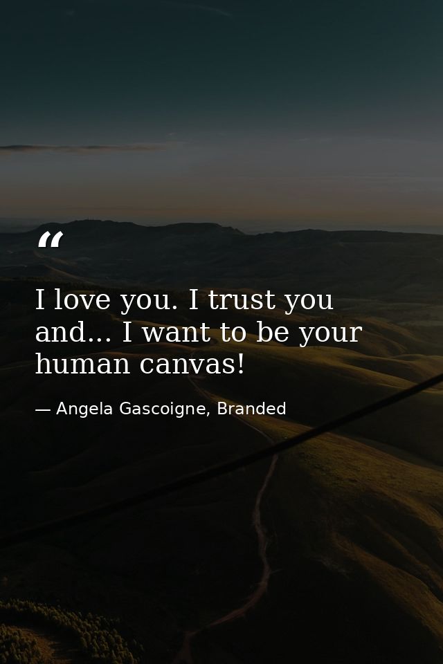 I love you. I trust you and... I want to be your human canvas! — Angela Gascoigne, Branded