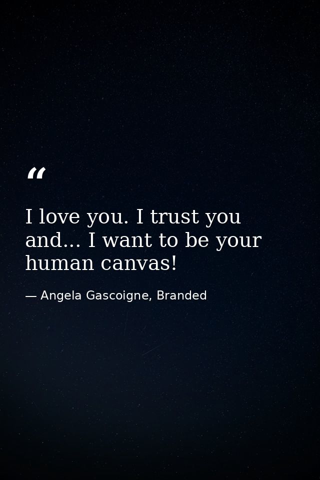 I love you. I trust you and... I want to be your human canvas! — Angela Gascoigne, Branded