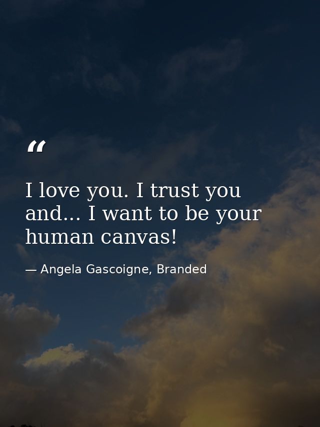 I love you. I trust you and... I want to be your human canvas! — Angela Gascoigne, Branded