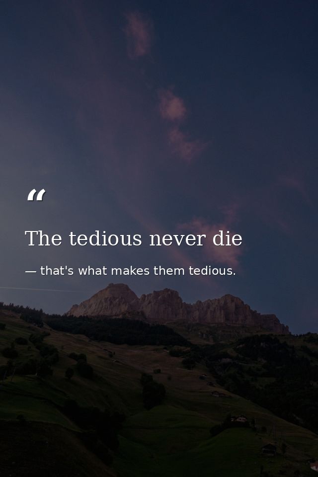 The tedious never die — that's what makes them tedious.