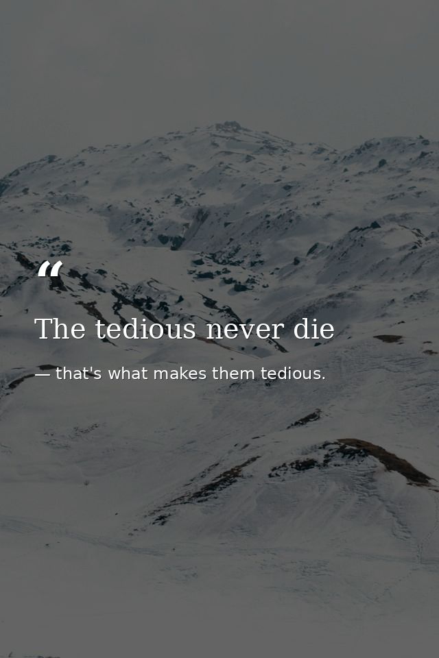 The tedious never die — that's what makes them tedious.