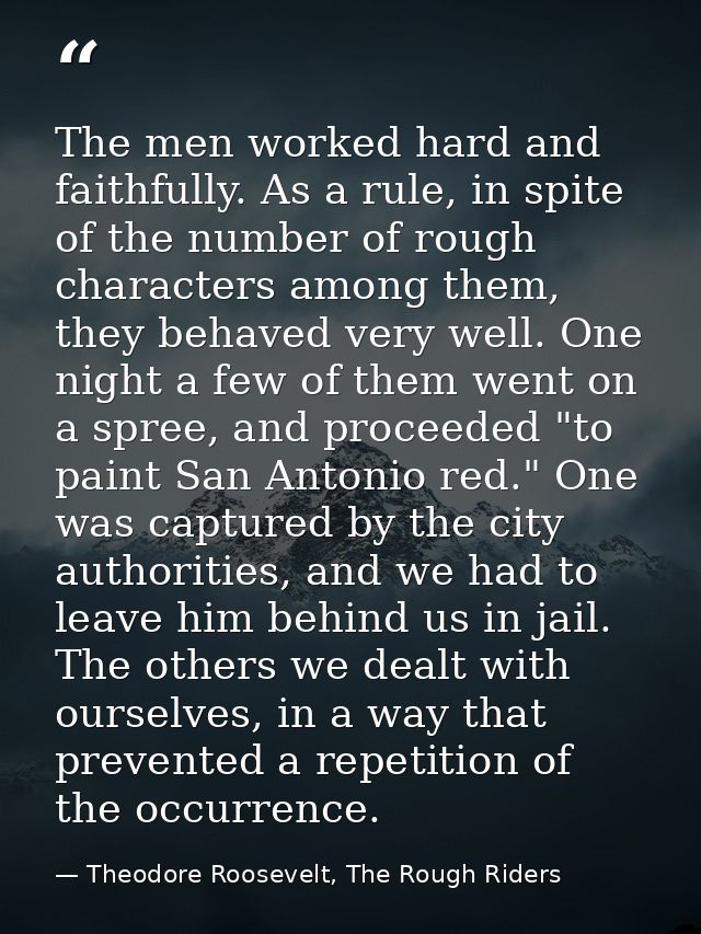 The men worked hard and faithfully. As a rule, in spite of the number of rough characters among them, they behaved very  — Theodore Roosevelt, The Rough Riders