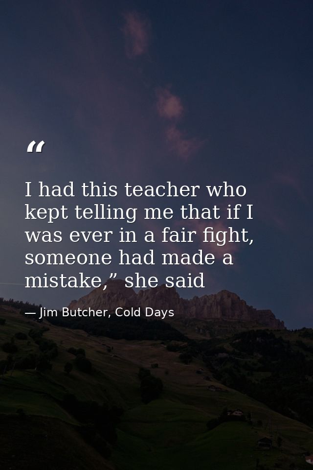 I had this teacher who kept telling me that if I was ever in a fair fight, someone had made a mistake,” she said — Jim Butcher, Cold Days