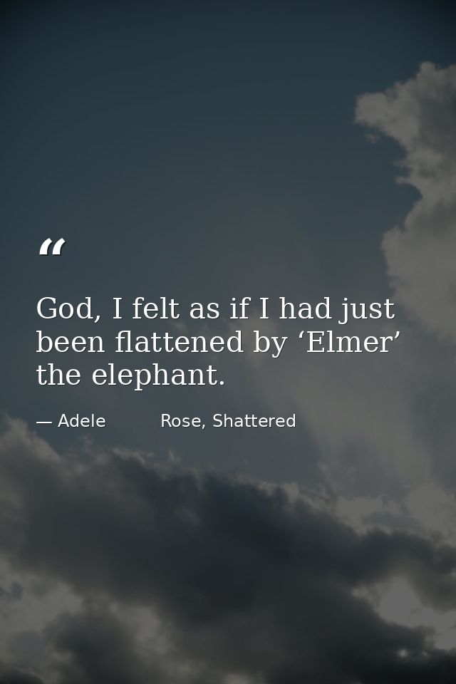 God, I felt as if I had just been flattened by ‘Elmer’ the elephant. — Adele          Rose, Shattered