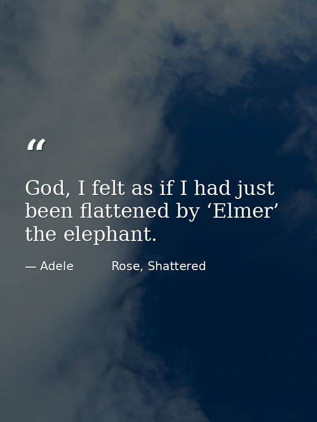 God, I felt as if I had just been flattened by ‘Elmer’ the elephant. — Adele          Rose, Shattered