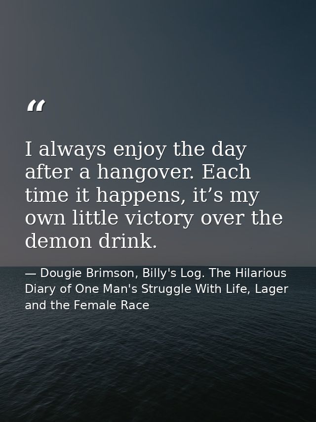 I always enjoy the day after a hangover. Each time it happens, it’s my own little victory over the demon drink. — Dougie Brimson, Billy's Log. The Hilarious Diary of One Man's Struggle With Life, Lager and the Female Race