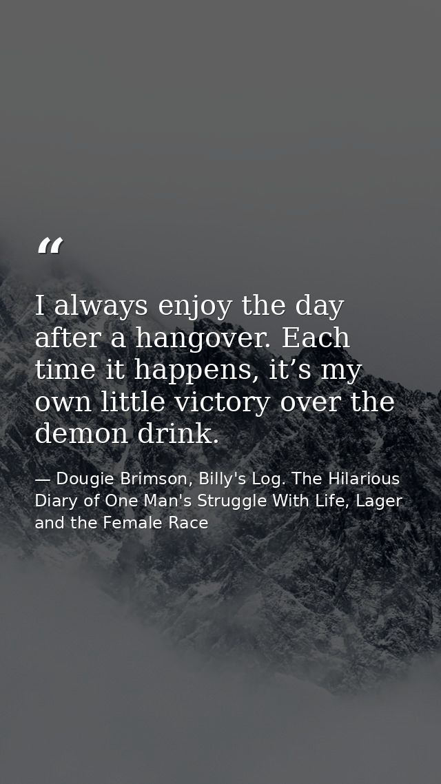 I always enjoy the day after a hangover. Each time it happens, it’s my own little victory over the demon drink. — Dougie Brimson, Billy's Log. The Hilarious Diary of One Man's Struggle With Life, Lager and the Female Race