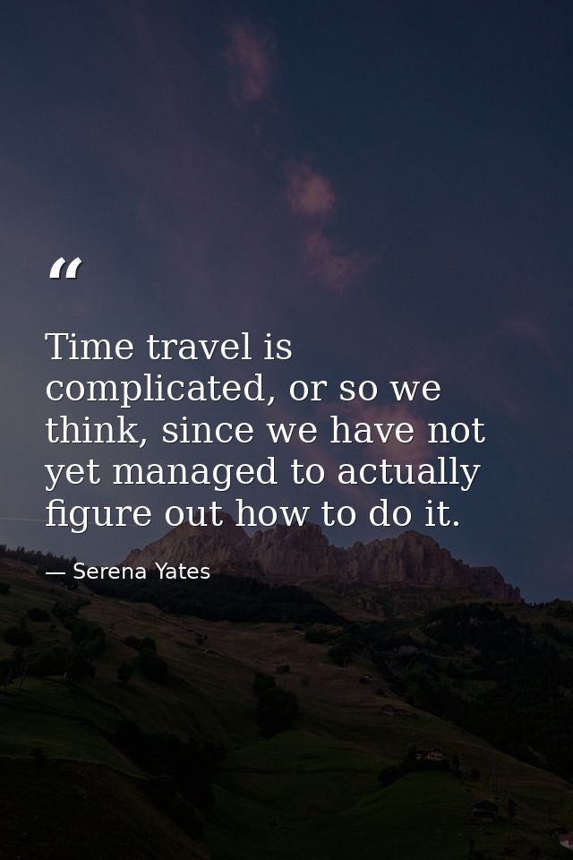 Time travel is complicated, or so we think, since we have not yet managed to actually figure out how to do it. — Serena Yates