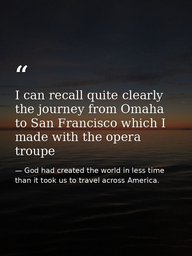 I can recall quite clearly the journey from Omaha to San Francisco which I made with the opera troupe — God had created the world in less time than it took us to travel across America.