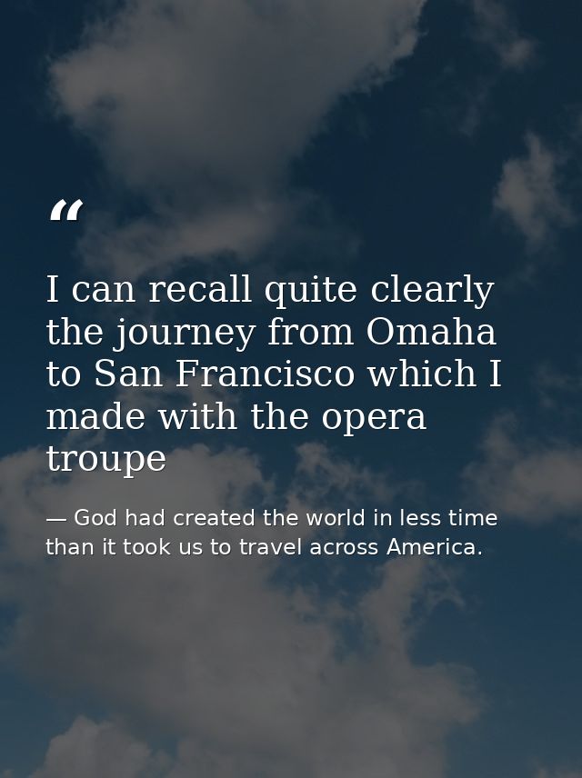 I can recall quite clearly the journey from Omaha to San Francisco which I made with the opera troupe — God had created the world in less time than it took us to travel across America.