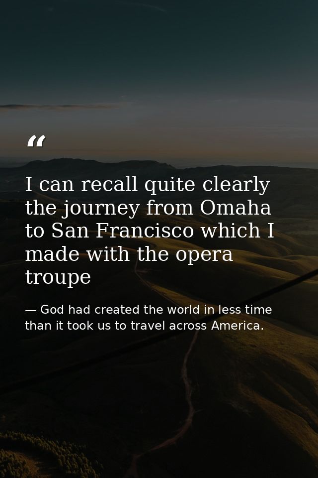 I can recall quite clearly the journey from Omaha to San Francisco which I made with the opera troupe — God had created the world in less time than it took us to travel across America.