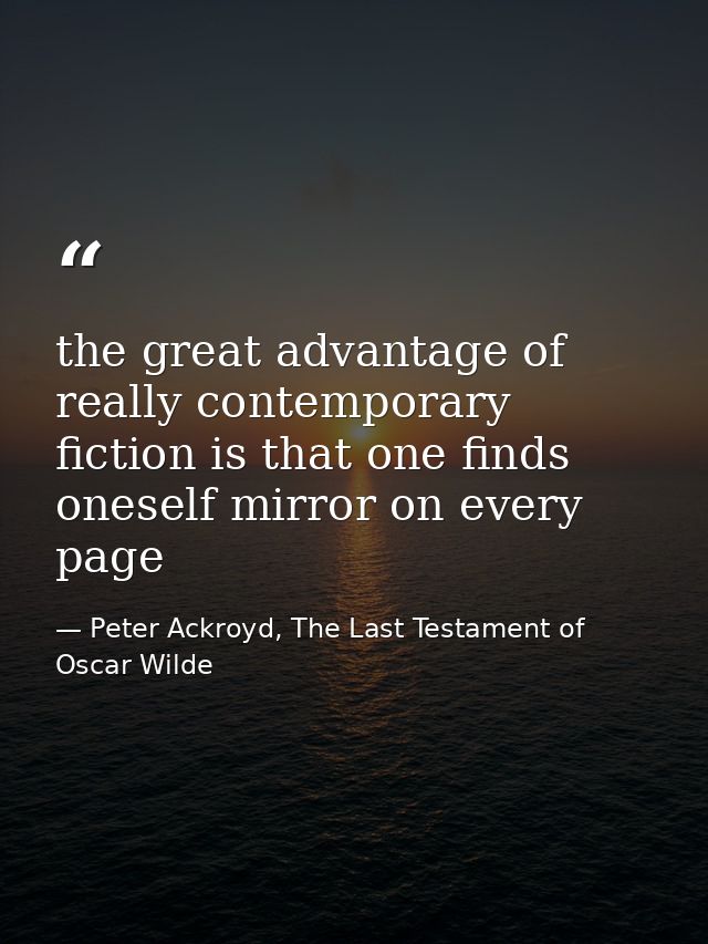 the great advantage of really contemporary fiction is that one finds oneself mirror on every page — Peter Ackroyd, The Last Testament of Oscar Wilde