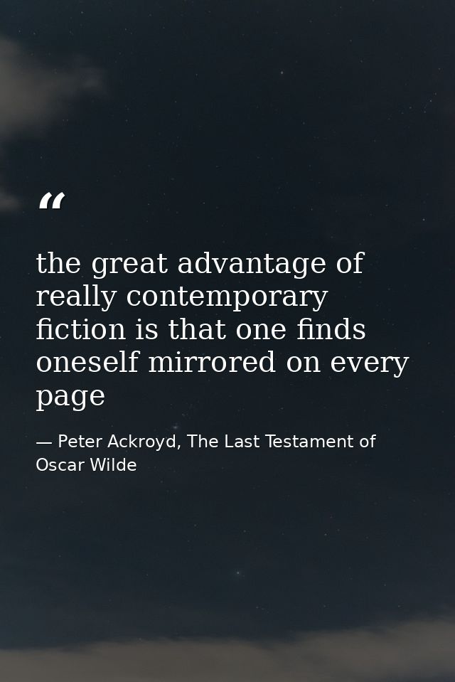 the great advantage of really contemporary fiction is that one finds oneself mirrored on every page — Peter Ackroyd, The Last Testament of Oscar Wilde