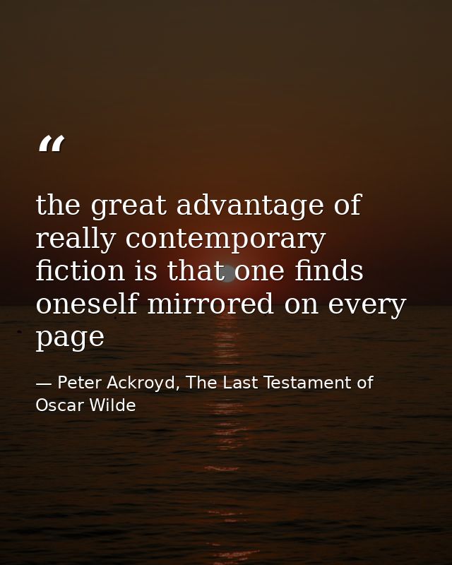 the great advantage of really contemporary fiction is that one finds oneself mirrored on every page — Peter Ackroyd, The Last Testament of Oscar Wilde