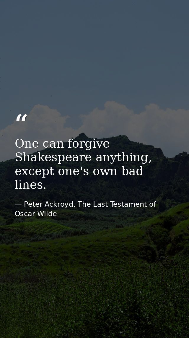 One can forgive Shakespeare anything, except one's own bad lines. — Peter Ackroyd, The Last Testament of Oscar Wilde