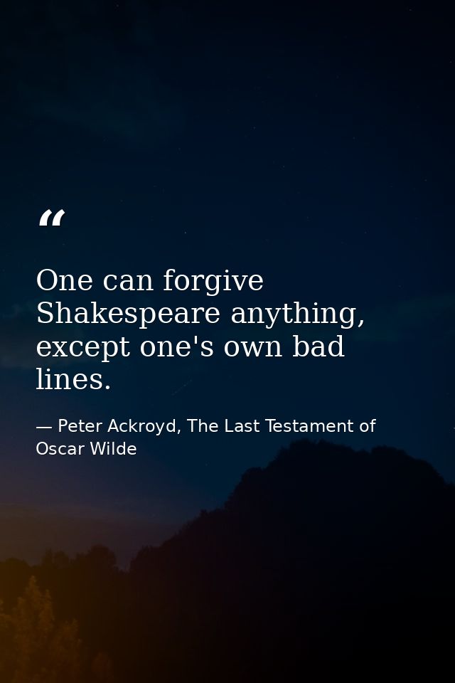 One can forgive Shakespeare anything, except one's own bad lines. — Peter Ackroyd, The Last Testament of Oscar Wilde