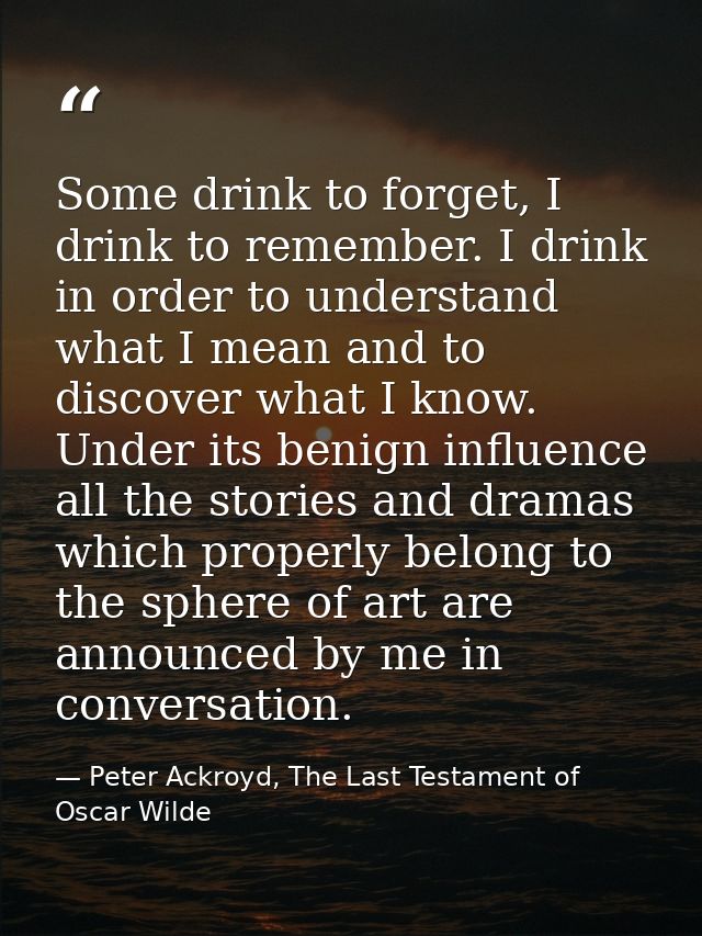 Some drink to forget, I drink to remember. I drink in order to understand what I mean and to discover what I know. Under — Peter Ackroyd, The Last Testament of Oscar Wilde