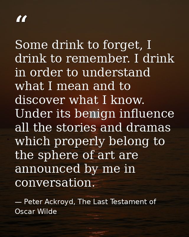 Some drink to forget, I drink to remember. I drink in order to understand what I mean and to discover what I know. Under — Peter Ackroyd, The Last Testament of Oscar Wilde