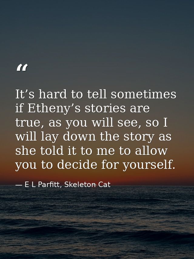 It’s hard to tell sometimes if Etheny’s stories are true, as you will see, so I will lay down the story as she told it t — E L Parfitt, Skeleton Cat