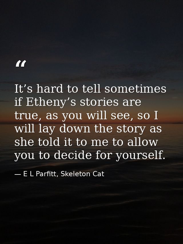 It’s hard to tell sometimes if Etheny’s stories are true, as you will see, so I will lay down the story as she told it t — E L Parfitt, Skeleton Cat