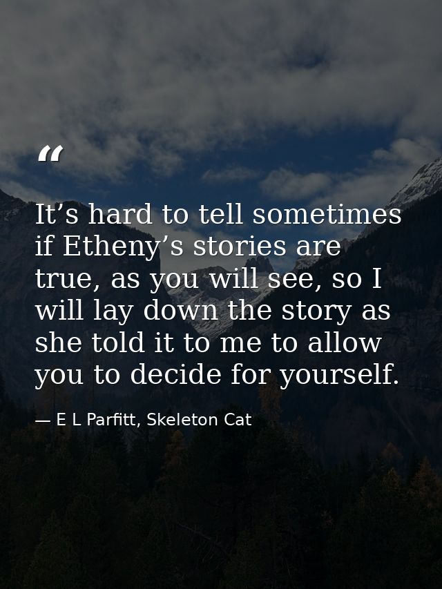 It’s hard to tell sometimes if Etheny’s stories are true, as you will see, so I will lay down the story as she told it t — E L Parfitt, Skeleton Cat