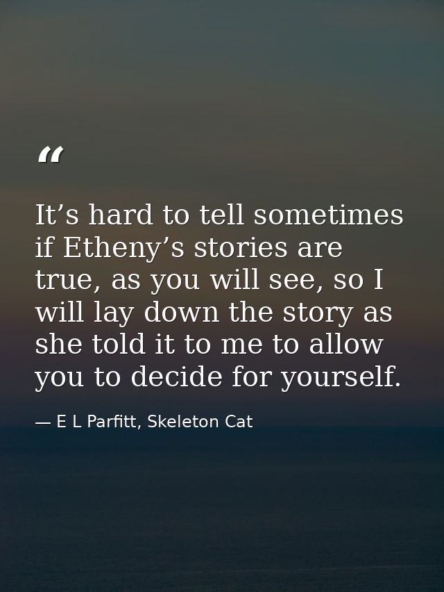 It’s hard to tell sometimes if Etheny’s stories are true, as you will see, so I will lay down the story as she told it t — E L Parfitt, Skeleton Cat