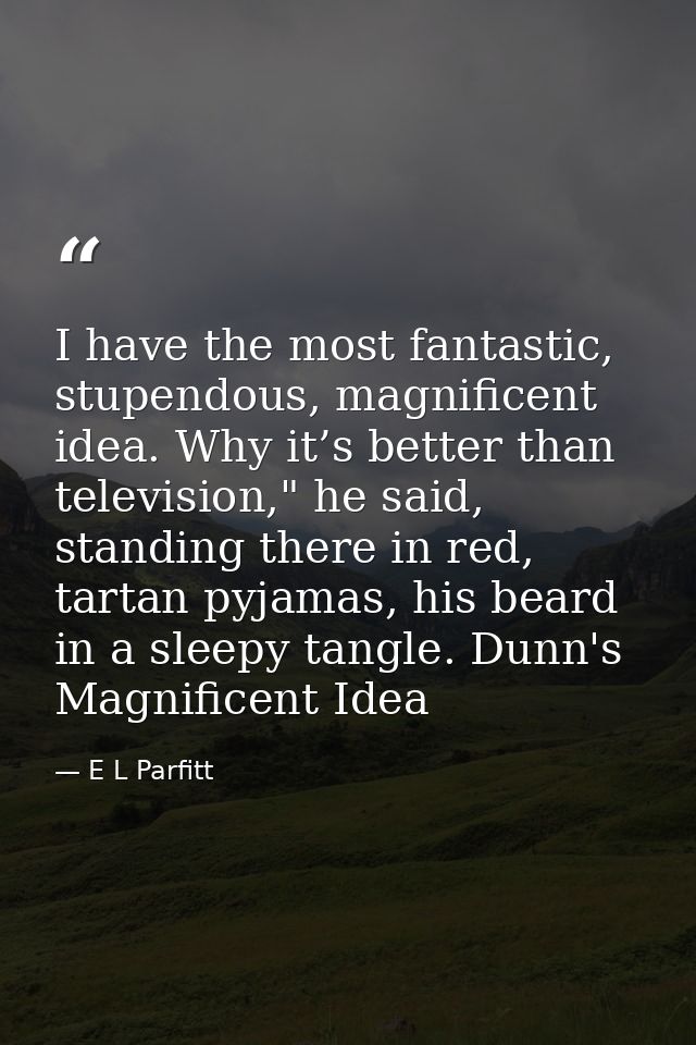 I have the most fantastic, stupendous, magnificent idea. Why it’s better than television," he said, standing there in re — E L Parfitt