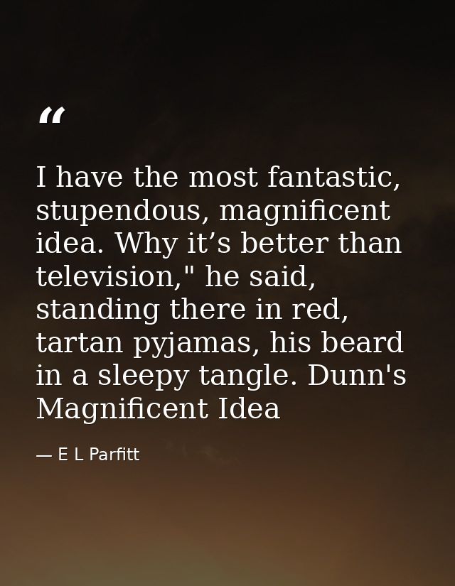 I have the most fantastic, stupendous, magnificent idea. Why it’s better than television," he said, standing there in re — E L Parfitt