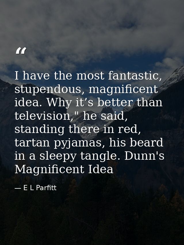 I have the most fantastic, stupendous, magnificent idea. Why it’s better than television," he said, standing there in re — E L Parfitt