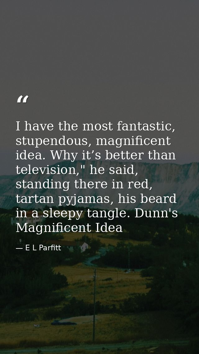 I have the most fantastic, stupendous, magnificent idea. Why it’s better than television," he said, standing there in re — E L Parfitt