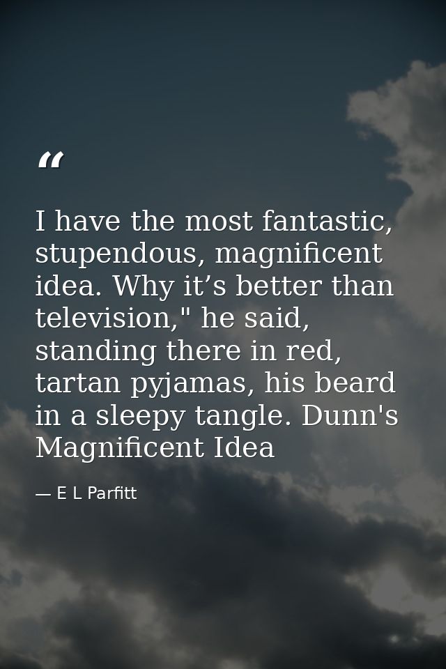 I have the most fantastic, stupendous, magnificent idea. Why it’s better than television," he said, standing there in re — E L Parfitt