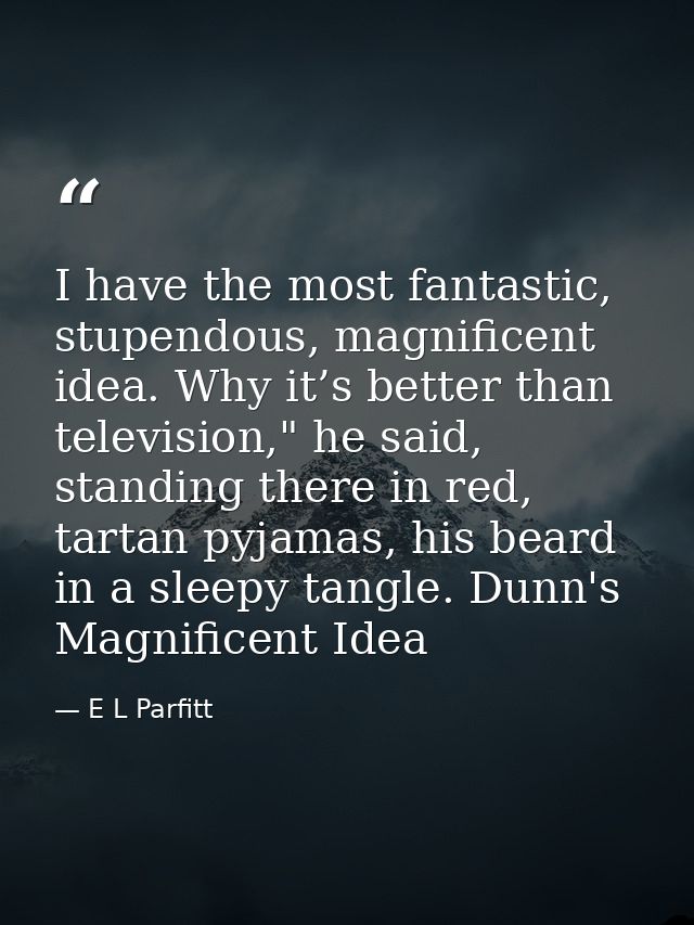 I have the most fantastic, stupendous, magnificent idea. Why it’s better than television," he said, standing there in re — E L Parfitt