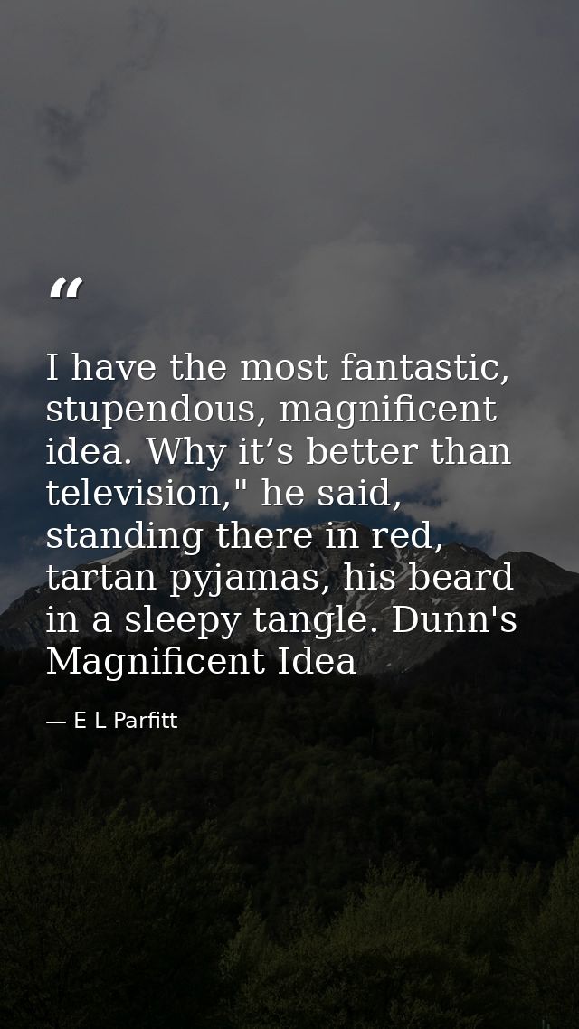 I have the most fantastic, stupendous, magnificent idea. Why it’s better than television," he said, standing there in re — E L Parfitt