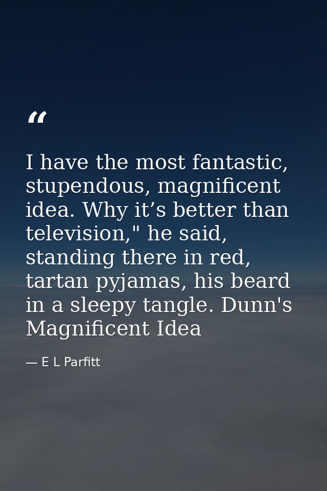 I have the most fantastic, stupendous, magnificent idea. Why it’s better than television," he said, standing there in re — E L Parfitt