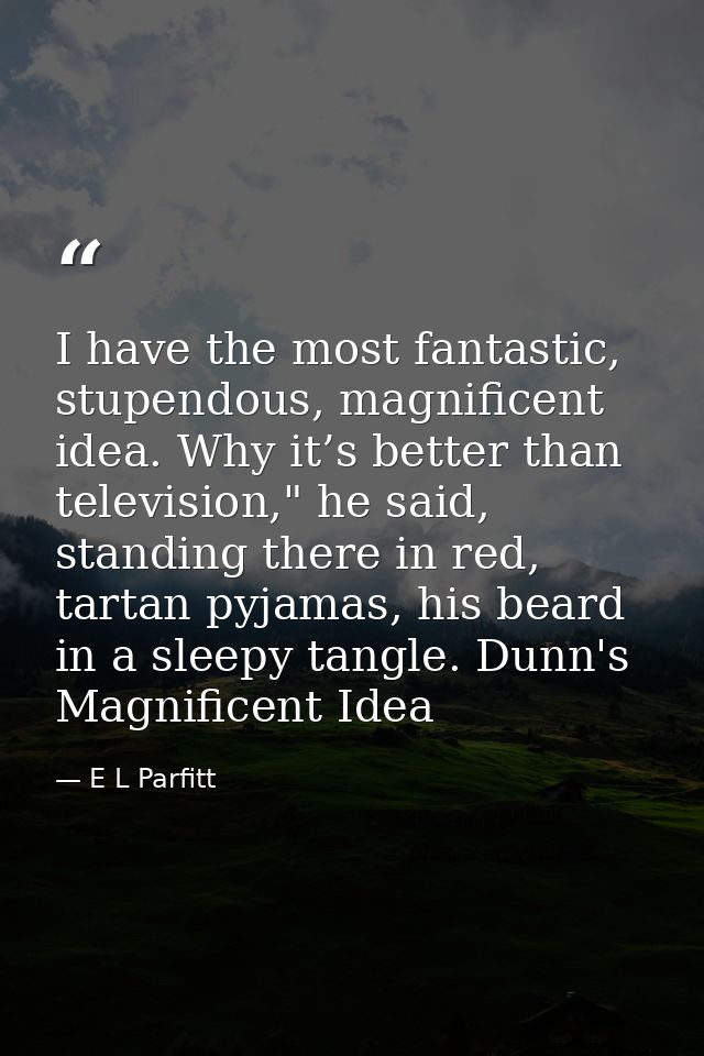 I have the most fantastic, stupendous, magnificent idea. Why it’s better than television," he said, standing there in re — E L Parfitt