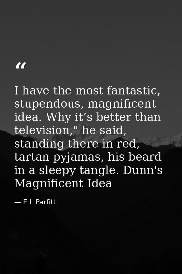 I have the most fantastic, stupendous, magnificent idea. Why it’s better than television," he said, standing there in re — E L Parfitt