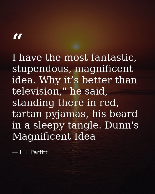 I have the most fantastic, stupendous, magnificent idea. Why it’s better than television," he said, standing there in re — E L Parfitt