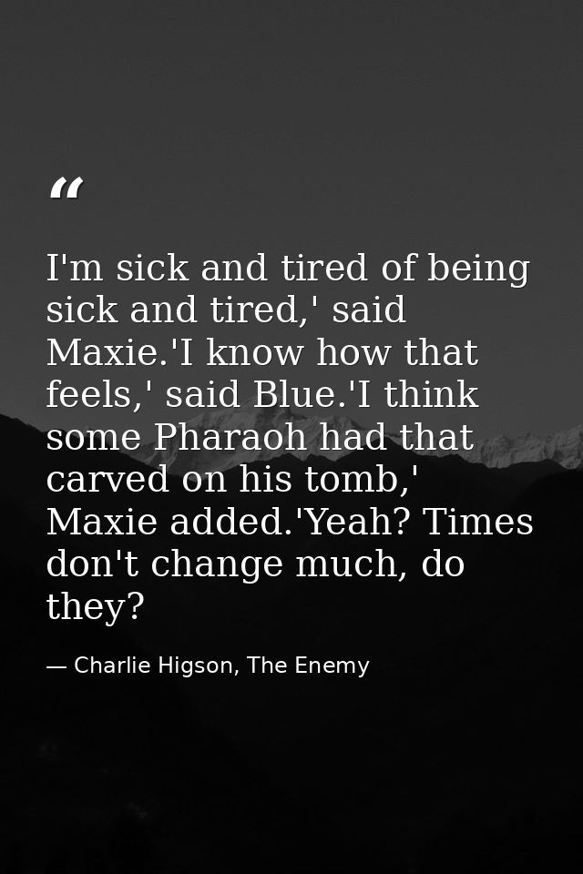 I'm sick and tired of being sick and tired,' said Maxie.'I know how that feels,' said Blue.'I think some Pharaoh had tha — Charlie Higson, The Enemy