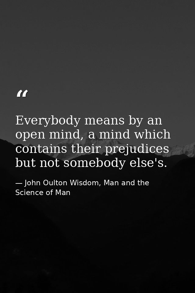 Everybody means by an open mind, a mind which contains their prejudices but not somebody else's. — John Oulton Wisdom, Man and the Science of Man