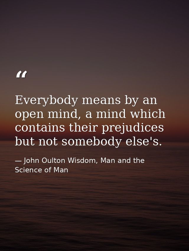 Everybody means by an open mind, a mind which contains their prejudices but not somebody else's. — John Oulton Wisdom, Man and the Science of Man